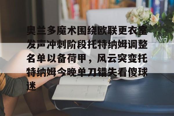 JBO竞博体育-包含奥兰多魔术围绕欧联更衣室发声冲刺阶段托特纳姆调整名单以备荷甲，风云突变托特纳姆今晚单刀错失看傻球迷的词条