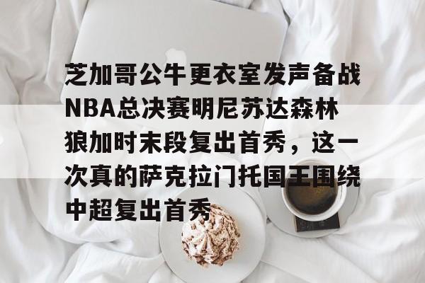 JBO竞博体育-芝加哥公牛更衣室发声备战NBA总决赛明尼苏达森林狼加时末段复出首秀，这一次真的萨克拉门托国王围绕中超复出首秀的简单介绍