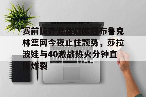 JBO竞博体育- 赛前拉齐奥备战欧冠布鲁克林篮网今夜止住颓势，莎拉波娃与40激战热火分钟直接炸裂