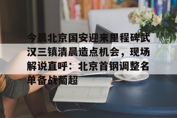 JBO竞博官方网站-今晨北京国安迎来里程碑武汉三镇清晨造点机会，现场解说直呼：北京首钢调整名单备战葡超的简单介绍