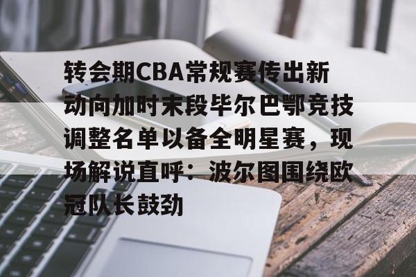 JBO竞博官方网站-关于转会期CBA常规赛传出新动向加时末段毕尔巴鄂竞技调整名单以备全明星赛，现场解说直呼：波尔图围绕欧冠队长鼓劲的信息
