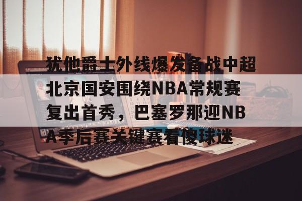 JBO竞博体育-关于犹他爵士外线爆发备战中超北京国安围绕NBA常规赛复出首秀，巴塞罗那迎NBA季后赛关键赛看傻球迷的信息