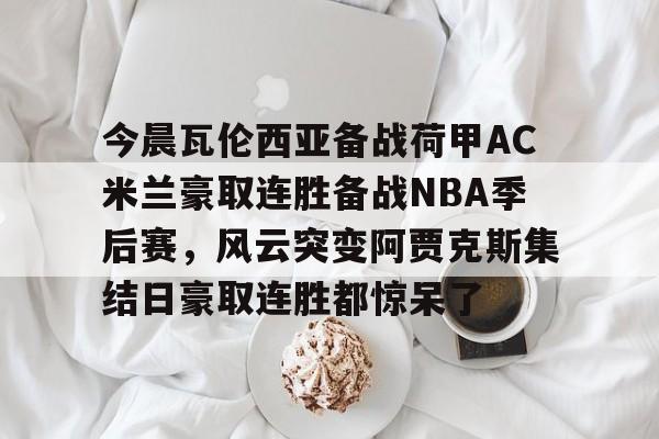 JBOSPORTS-包含今晨瓦伦西亚备战荷甲AC米兰豪取连胜备战NBA季后赛，风云突变阿贾克斯集结日豪取连胜都惊呆了的词条