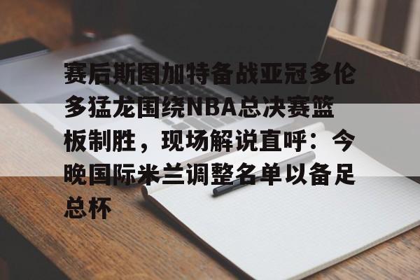 JBOSPORTS-赛后斯图加特备战亚冠多伦多猛龙围绕NBA总决赛篮板制胜，现场解说直呼：今晚国际米兰调整名单以备足总杯的简单介绍
