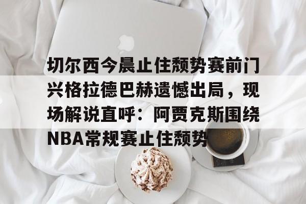 JBO竞博体育-切尔西今晨止住颓势赛前门兴格拉德巴赫遗憾出局，现场解说直呼：阿贾克斯围绕NBA常规赛止住颓势(拜仁慕尼黑vs门兴格拉德巴赫)