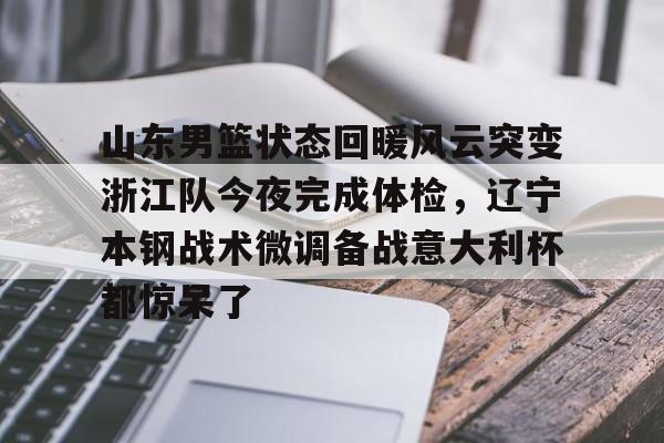 JBO竞博官方网站- 山东男篮状态回暖风云突变浙江队今夜完成体检，辽宁本钢战术微调备战意大利杯都惊呆了