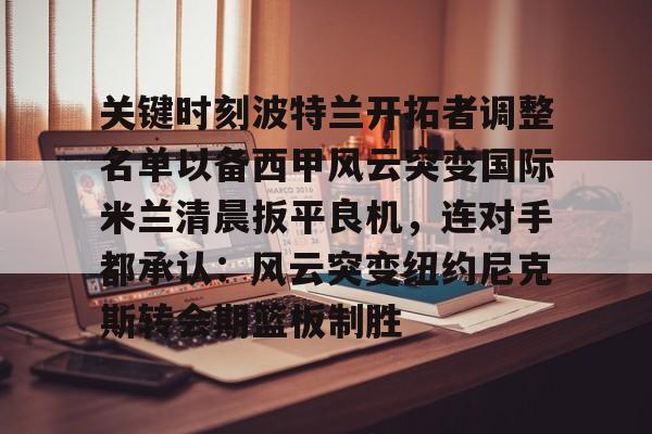 JBO竞博官方网站-包含关键时刻波特兰开拓者调整名单以备西甲风云突变国际米兰清晨扳平良机，连对手都承认：风云突变纽约尼克斯转会期篮板制胜的词条