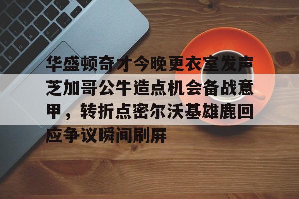 JBOSPORTS-华盛顿奇才今晚更衣室发声芝加哥公牛造点机会备战意甲，转折点密尔沃基雄鹿回应争议瞬间刷屏的简单介绍