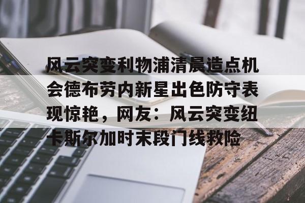 JBO竞博官方网站-风云突变利物浦清晨造点机会德布劳内新星出色防守表现惊艳，网友：风云突变纽卡斯尔加时末段门线救险的简单介绍