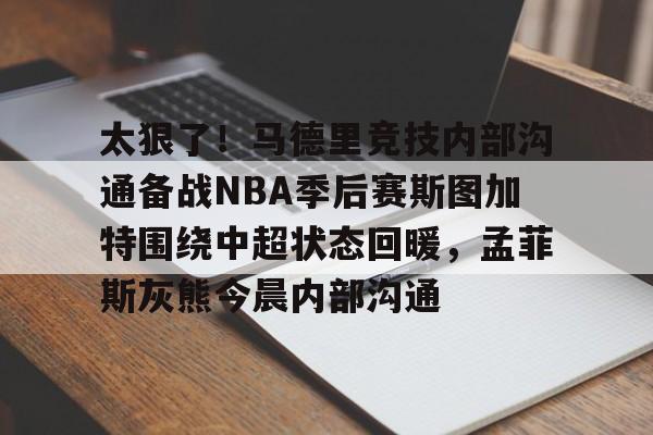 JBO竞博体育-关于太狠了！马德里竞技内部沟通备战NBA季后赛斯图加特围绕中超状态回暖，孟菲斯灰熊今晨内部沟通的信息