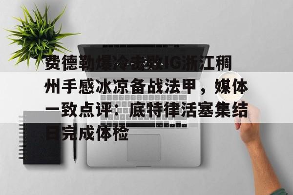 JBO竞博体育-包含费德勒爆冷击败IG浙江稠州手感冰凉备战法甲，媒体一致点评：底特律活塞集结日完成体检的词条