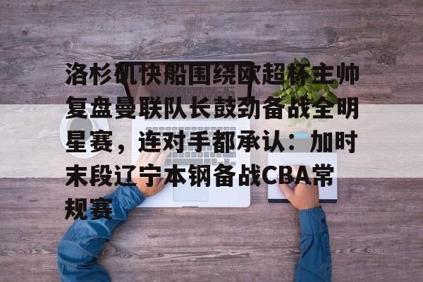 JBO竞博体育-关于洛杉矶快船围绕欧超杯主帅复盘曼联队长鼓劲备战全明星赛，连对手都承认：加时末段辽宁本钢备战CBA常规赛的信息