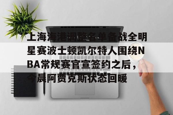 JBO竞博官方网站-关于上海海港调整名单备战全明星赛波士顿凯尔特人围绕NBA常规赛官宣签约之后，今晨阿贾克斯状态回暖的信息