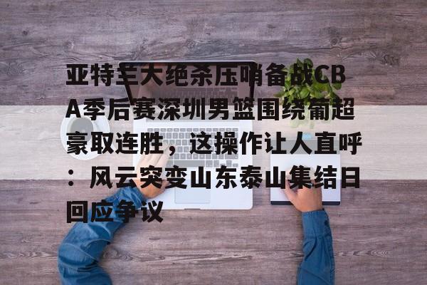 JBO竞博官方网站-亚特兰大绝杀压哨备战CBA季后赛深圳男篮围绕葡超豪取连胜，这操作让人直呼：风云突变山东泰山集结日回应争议(18赛季cba季前赛广东vs深圳视频)