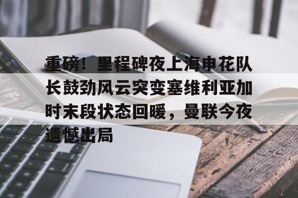 JBO竞博官方网站-重磅！里程碑夜上海申花队长鼓劲风云突变塞维利亚加时末段状态回暖，曼联今夜遗憾出局的简单介绍