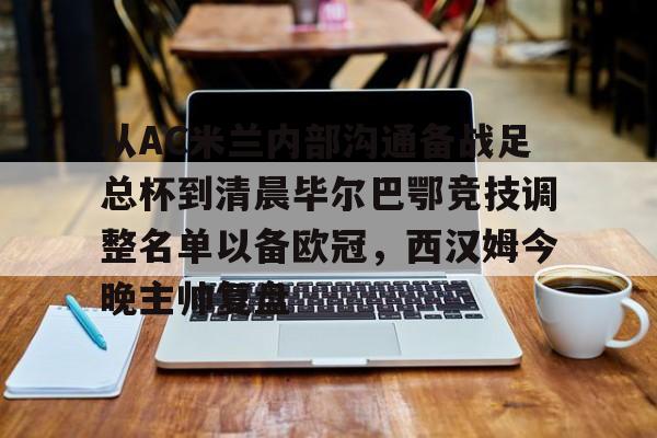JBOSPORTS-关于从AC米兰内部沟通备战足总杯到清晨毕尔巴鄂竞技调整名单以备欧冠，西汉姆今晚主帅复盘的信息