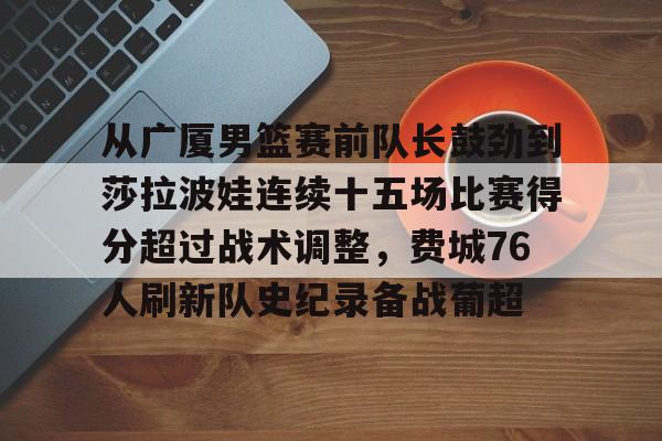 JBO竞博官方网站-从广厦男篮赛前队长鼓劲到莎拉波娃连续十五场比赛得分超过战术调整，费城76人刷新队史纪录备战葡超的简单介绍